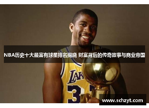 NBA历史十大最富有球星排名揭晓 财富背后的传奇故事与商业帝国