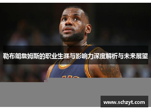勒布朗詹姆斯的职业生涯与影响力深度解析与未来展望 勒布朗詹姆斯的职业生涯与影响力深度解析与未来展望