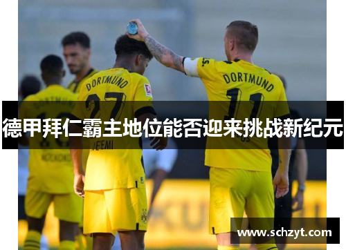 德甲拜仁霸主地位能否迎来挑战新纪元 德甲拜仁霸主地位能否迎来挑战新纪元