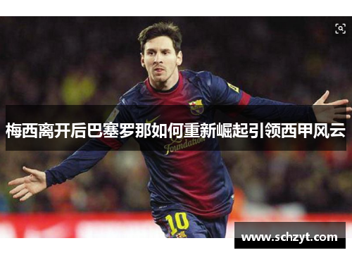 梅西离开后巴塞罗那如何重新崛起引领西甲风云