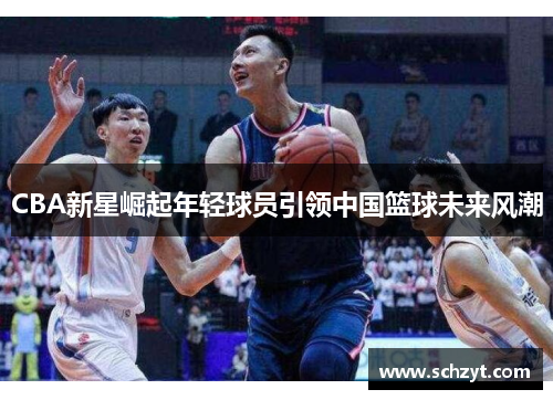 CBA新星崛起年轻球员引领中国篮球未来风潮 CBA新星崛起年轻球员引领中国篮球未来风潮