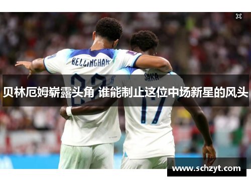 贝林厄姆崭露头角 谁能制止这位中场新星的风头