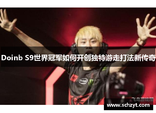Doinb S9世界冠军如何开创独特游走打法新传奇 Doinb S9世界冠军如何开创独特游走打法新传奇