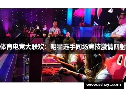 体育电竞大联欢：明星选手同场竞技激情四射
