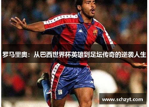 罗马里奥：从巴西世界杯英雄到足坛传奇的逆袭人生