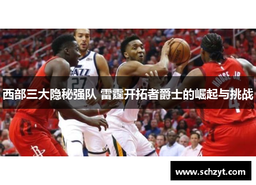 西部三大隐秘强队 雷霆开拓者爵士的崛起与挑战