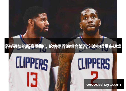 洛杉矶快船新赛季期待 伦纳德乔治组合能否突破束缚带来辉煌