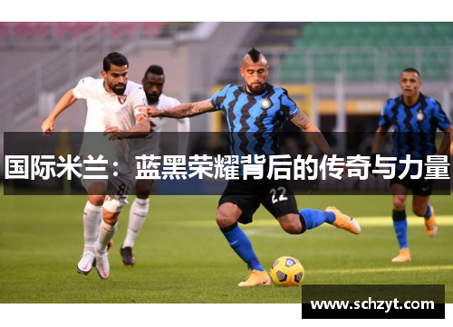 国际米兰：蓝黑荣耀背后的传奇与力量