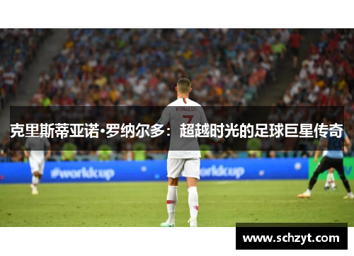 克里斯蒂亚诺·罗纳尔多:超越时光的足球巨星传奇 克里斯蒂亚诺·罗纳尔多:超越时光的足球巨星传奇