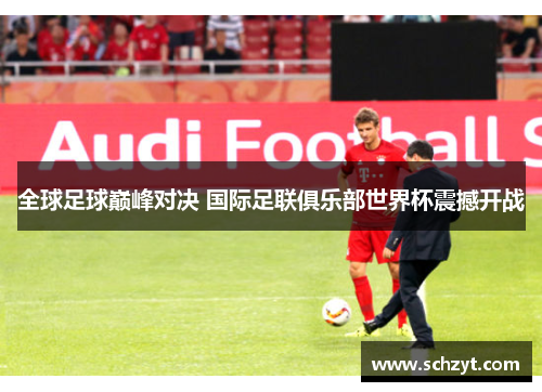 全球足球巅峰对决 国际足联俱乐部世界杯震撼开战 全球足球巅峰对决 国际足联俱乐部世界杯震撼开战
