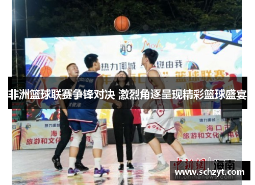 非洲篮球联赛争锋对决 激烈角逐呈现精彩篮球盛宴