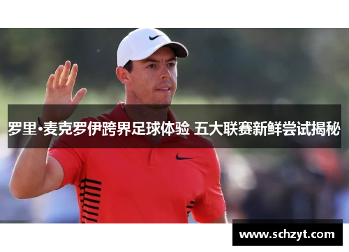 罗里·麦克罗伊跨界足球体验 五大联赛新鲜尝试揭秘 罗里·麦克罗伊跨界足球体验 五大联赛新鲜尝试揭秘