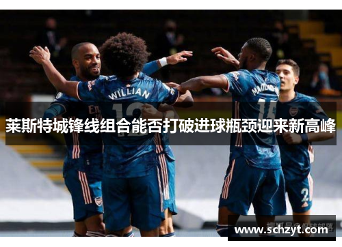 莱斯特城锋线组合能否打破进球瓶颈迎来新高峰