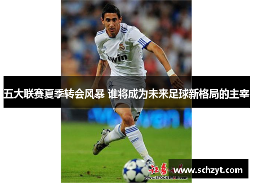 五大联赛夏季转会风暴 谁将成为未来足球新格局的主宰 五大联赛夏季转会风暴 谁将成为未来足球新格局的主宰