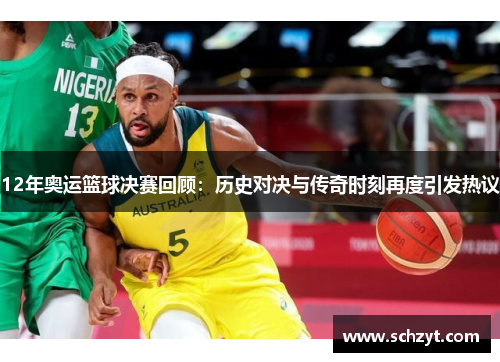 12年奥运篮球决赛回顾：历史对决与传奇时刻再度引发热议