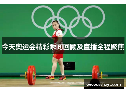 今天奥运会精彩瞬间回顾及直播全程聚焦 今天奥运会精彩瞬间回顾及直播全程聚焦