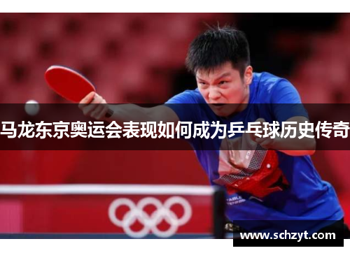 马龙东京奥运会表现如何成为乒乓球历史传奇